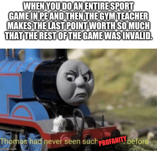 Thomas had never seen such bullshit before | WHEN YOU DO AN ENTIRE SPORT GAME IN PE AND THEN THE GYM TEACHER MAKES THE LAST POINT WORTH SO MUCH THAT THE REST OF THE GAME WAS INVALID. PROFANITY | image tagged in thomas had never seen such bullshit before | made w/ Imgflip meme maker