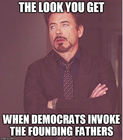 Face You Make Robert Downey Jr | THE LOOK YOU GET; WHEN DEMOCRATS INVOKE THE FOUNDING FATHERS | image tagged in memes,face you make robert downey jr | made w/ Imgflip meme maker