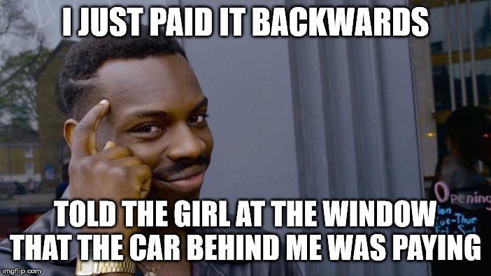 This is how you do it... | I JUST PAID IT BACKWARDS; TOLD THE GIRL AT THE WINDOW THAT THE CAR BEHIND ME WAS PAYING | image tagged in memes,roll safe think about it,pay it forward,drive thru | made w/ Imgflip meme maker