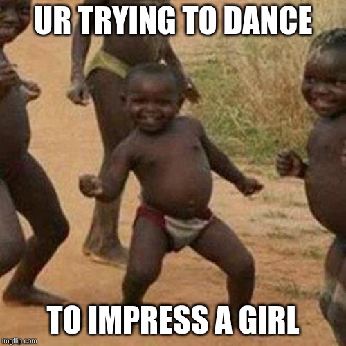 Third World Success Kid Meme | UR TRYING TO DANCE; TO IMPRESS A GIRL | image tagged in memes,third world success kid | made w/ Imgflip meme maker