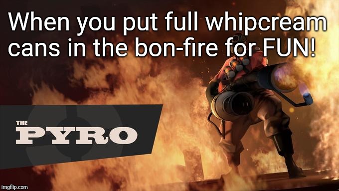 The Pyro - TF2 | When you put full whipcream cans in the bon-fire for FUN! | image tagged in the pyro - tf2 | made w/ Imgflip meme maker