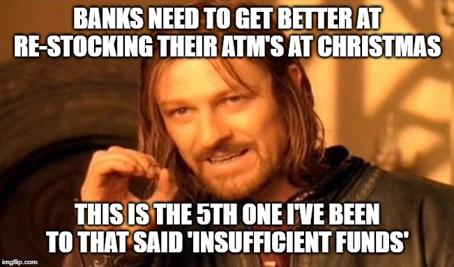 insufficient funds | BANKS NEED TO GET BETTER AT RE-STOCKING THEIR ATM'S AT CHRISTMAS; THIS IS THE 5TH ONE I'VE BEEN TO THAT SAID 'INSUFFICIENT FUNDS' | image tagged in memes,one does not simply,atm,bank | made w/ Imgflip meme maker