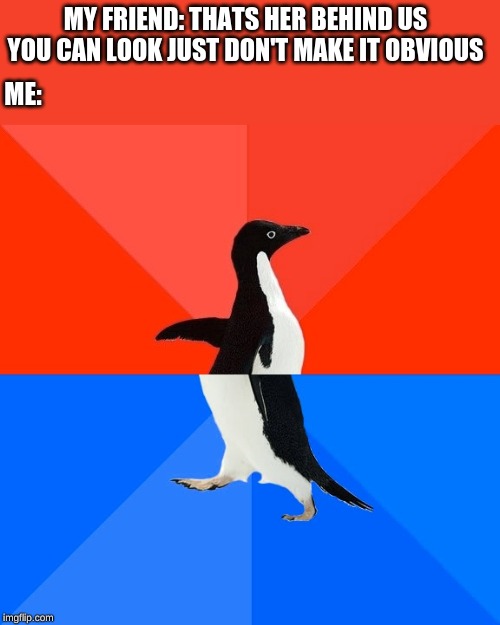 Socially Awesome Awkward Penguin Meme | MY FRIEND: THATS HER BEHIND US YOU CAN LOOK JUST DON'T MAKE IT OBVIOUS; ME: | image tagged in memes,socially awesome awkward penguin | made w/ Imgflip meme maker