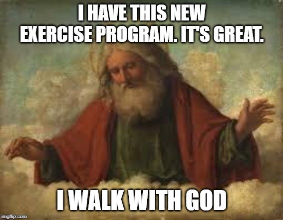 new exercize routine | I HAVE THIS NEW EXERCISE PROGRAM. IT'S GREAT. I WALK WITH GOD | image tagged in god,walk with god,exercize | made w/ Imgflip meme maker