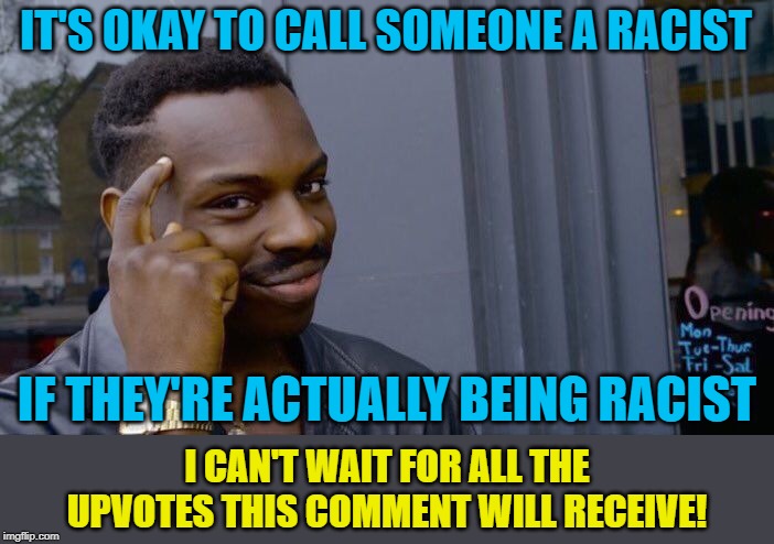 Really basic, should-be-uncontroversial thought, but it's gotta be said! | IT'S OKAY TO CALL SOMEONE A RACIST; IF THEY'RE ACTUALLY BEING RACIST; I CAN'T WAIT FOR ALL THE UPVOTES THIS COMMENT WILL RECEIVE! | image tagged in memes,roll safe think about it,racist,racism,no racism,shame | made w/ Imgflip meme maker