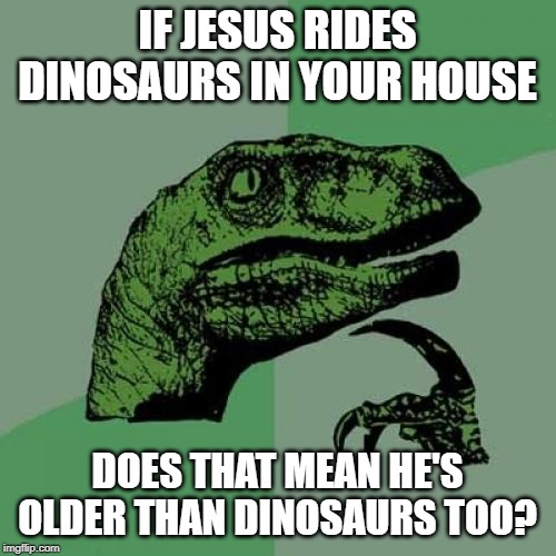 Philosoraptor Meme | IF JESUS RIDES DINOSAURS IN YOUR HOUSE DOES THAT MEAN HE'S OLDER THAN DINOSAURS TOO? | image tagged in memes,philosoraptor | made w/ Imgflip meme maker