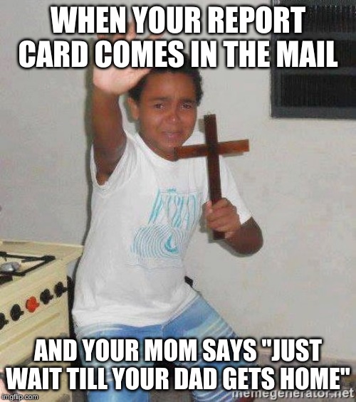 scared kid holding a cross | WHEN YOUR REPORT CARD COMES IN THE MAIL; AND YOUR MOM SAYS ''JUST WAIT TILL YOUR DAD GETS HOME'' | image tagged in scared kid holding a cross | made w/ Imgflip meme maker