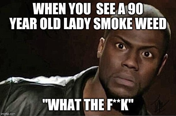 Kevin Hart Meme | WHEN YOU  SEE A 90 YEAR OLD LADY SMOKE WEED; "WHAT THE F**K" | image tagged in memes,kevin hart | made w/ Imgflip meme maker