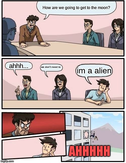 Boardroom Meeting Suggestion Meme | How are we going to get to the moon? ahhh... we don't need to; im a alien; AHHHHH | image tagged in memes,boardroom meeting suggestion | made w/ Imgflip meme maker