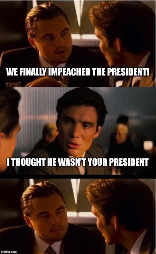 Inception | WE FINALLY IMPEACHED THE PRESIDENT! I THOUGHT HE WASN’T YOUR PRESIDENT | image tagged in memes,inception | made w/ Imgflip meme maker
