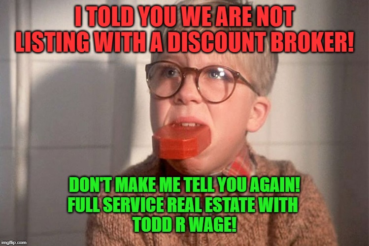 christmas story ralphie bar soap in mouth | I TOLD YOU WE ARE NOT LISTING WITH A DISCOUNT BROKER! DON'T MAKE ME TELL YOU AGAIN!
FULL SERVICE REAL ESTATE WITH 
TODD R WAGE! | image tagged in christmas story ralphie bar soap in mouth | made w/ Imgflip meme maker