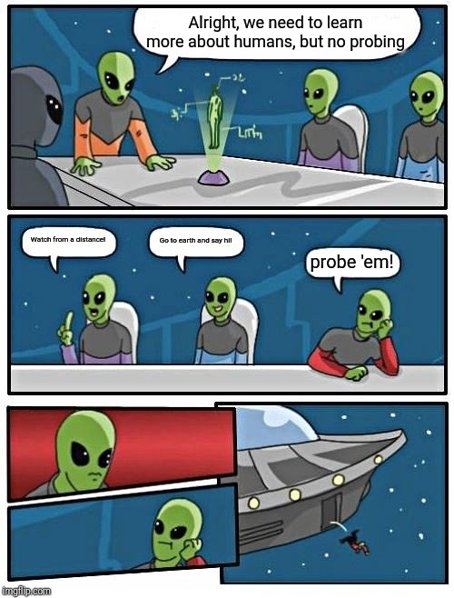 Alien Meeting Suggestion | Alright, we need to learn more about humans, but no probing; Watch from a distance! Go to earth and say hi! probe 'em! | image tagged in memes,alien meeting suggestion | made w/ Imgflip meme maker