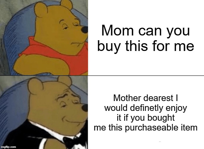 Tuxedo Winnie The Pooh Meme | Mom can you buy this for me; Mother dearest I would definetly enjoy it if you bought me this purchaseable item | image tagged in memes,tuxedo winnie the pooh | made w/ Imgflip meme maker