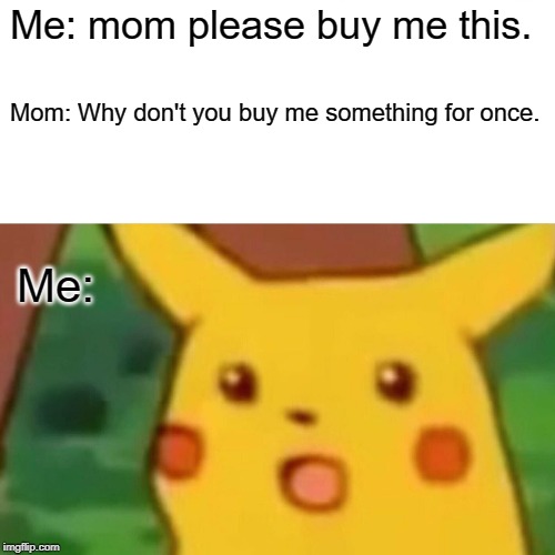Surprised Pikachu Meme | Me: mom please buy me this. Mom: Why don't you buy me something for once. Me: | image tagged in memes,surprised pikachu | made w/ Imgflip meme maker
