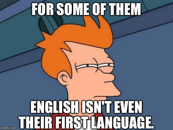 Futurama Fry Meme | FOR SOME OF THEM ENGLISH ISN'T EVEN THEIR FIRST LANGUAGE. | image tagged in memes,futurama fry | made w/ Imgflip meme maker