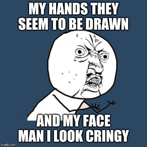 Y U No | MY HANDS THEY SEEM TO BE DRAWN; AND MY FACE MAN I LOOK CRINGY | image tagged in memes,y u no | made w/ Imgflip meme maker