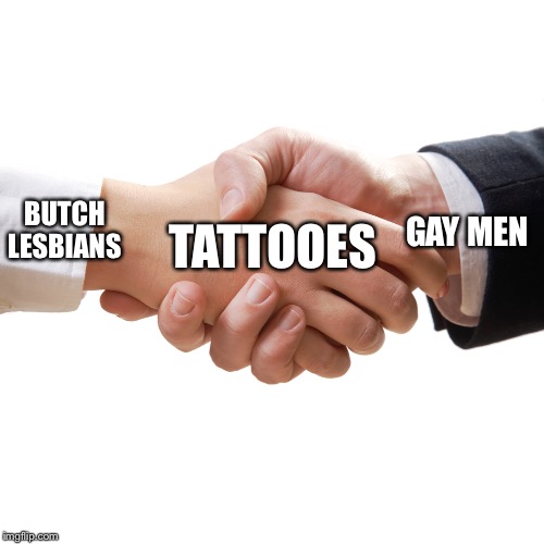 shaking hands | TATTOOES; GAY MEN; BUTCH LESBIANS | image tagged in shaking hands | made w/ Imgflip meme maker