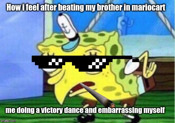 Mocking Spongebob Meme | How i feel after beating my brother in mariocart; me doing a victory dance and embarrassing myself | image tagged in memes,mocking spongebob | made w/ Imgflip meme maker