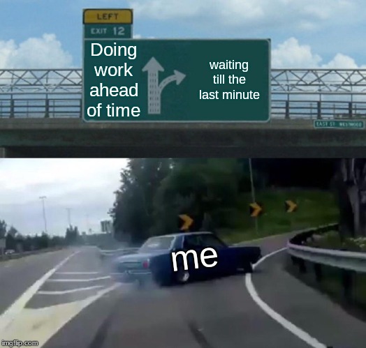 Left Exit 12 Off Ramp Meme | Doing work ahead of time; waiting till the last minute; me | image tagged in memes,left exit 12 off ramp | made w/ Imgflip meme maker