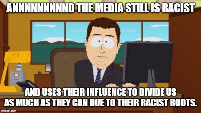 Aaaaand Its Gone Meme | ANNNNNNNNND THE MEDIA STILL IS RACIST; AND USES THEIR INFLUENCE TO DIVIDE US AS MUCH AS THEY CAN DUE TO THEIR RACIST ROOTS. | image tagged in memes,aaaaand its gone | made w/ Imgflip meme maker