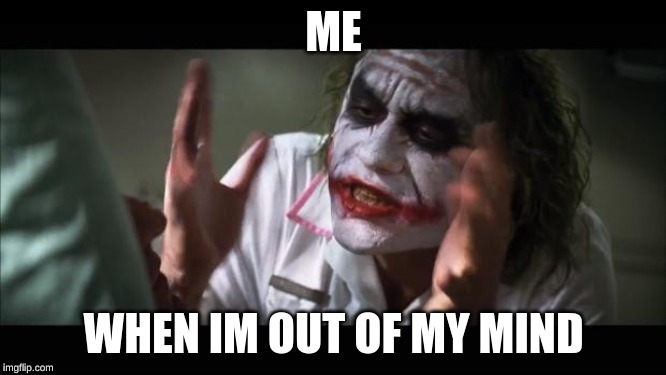 And everybody loses their minds Meme | ME; WHEN IM OUT OF MY MIND | image tagged in memes,and everybody loses their minds | made w/ Imgflip meme maker
