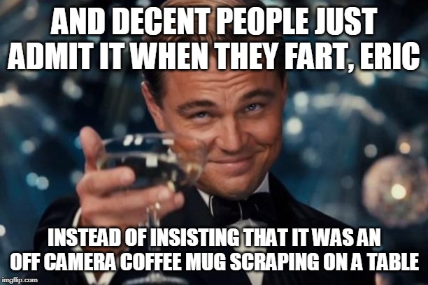 Leonardo Dicaprio Cheers Meme | AND DECENT PEOPLE JUST ADMIT IT WHEN THEY FART, ERIC INSTEAD OF INSISTING THAT IT WAS AN OFF CAMERA COFFEE MUG SCRAPING ON A TABLE | image tagged in memes,leonardo dicaprio cheers | made w/ Imgflip meme maker