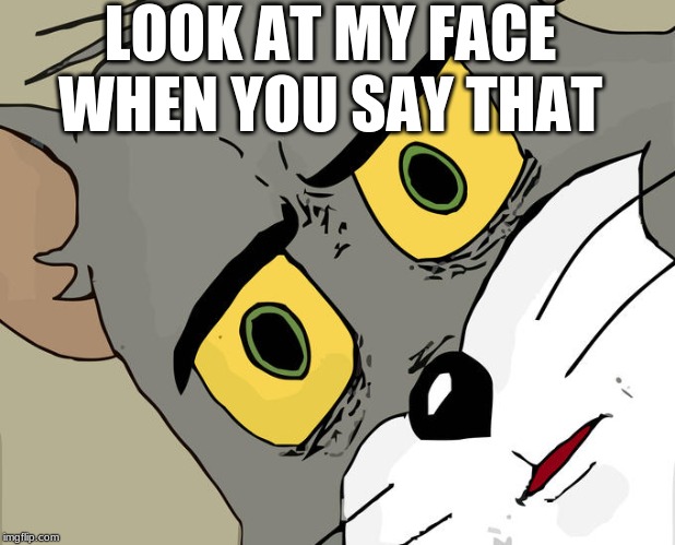 Unsettled Tom Meme | LOOK AT MY FACE WHEN YOU SAY THAT | image tagged in memes,unsettled tom | made w/ Imgflip meme maker