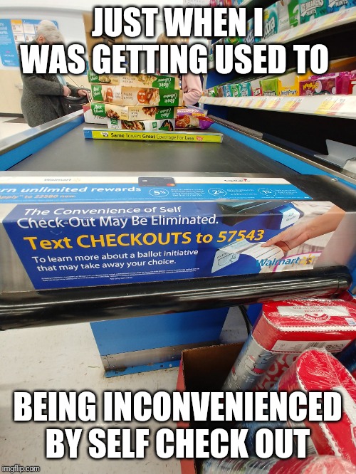 JUST WHEN I WAS GETTING USED TO; BEING INCONVENIENCED BY SELF CHECK OUT | image tagged in funny,walmart,shopping | made w/ Imgflip meme maker