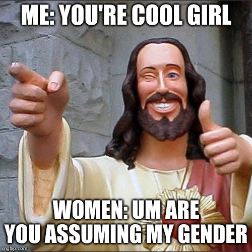 Buddy Christ Meme | ME: YOU'RE COOL GIRL; WOMEN: UM ARE YOU ASSUMING MY GENDER | image tagged in memes,buddy christ | made w/ Imgflip meme maker