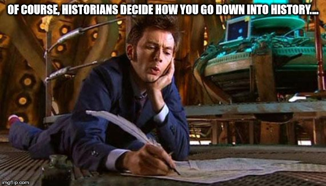 Dr Who writing | OF COURSE, HISTORIANS DECIDE HOW YOU GO DOWN INTO HISTORY.... | image tagged in dr who writing | made w/ Imgflip meme maker