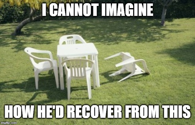 We Will Rebuild Meme | I CANNOT IMAGINE HOW HE'D RECOVER FROM THIS | image tagged in memes,we will rebuild | made w/ Imgflip meme maker