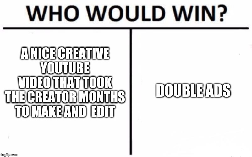 Who Would Win? Meme | A NICE CREATIVE YOUTUBE VIDEO THAT TOOK THE CREATOR MONTHS TO MAKE AND  EDIT; DOUBLE ADS | image tagged in memes,who would win | made w/ Imgflip meme maker