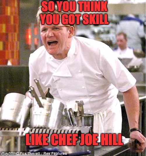 Chef Gordon Ramsay Meme | SO YOU THINK YOU GOT SKILL; LIKE CHEF JOE HILL | image tagged in memes,chef gordon ramsay | made w/ Imgflip meme maker