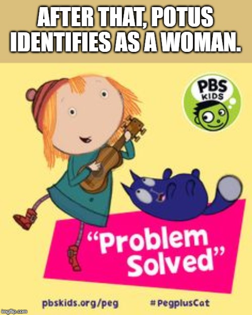Peg + Cat: Problem Solved | AFTER THAT, POTUS IDENTIFIES AS A WOMAN. | image tagged in peg  cat problem solved | made w/ Imgflip meme maker
