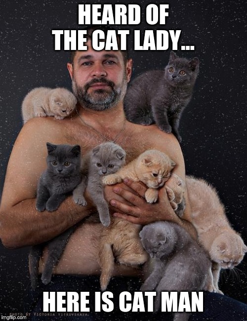 Cat man | HEARD OF THE CAT LADY... HERE IS CAT MAN | image tagged in cat man | made w/ Imgflip meme maker