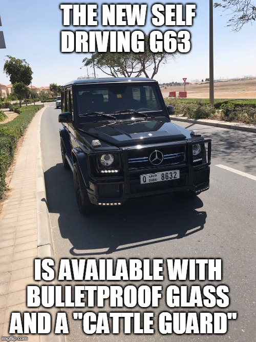 Mercedes g63 | THE NEW SELF DRIVING G63; IS AVAILABLE WITH BULLETPROOF GLASS AND A "CATTLE GUARD" | image tagged in mercedes g63 | made w/ Imgflip meme maker