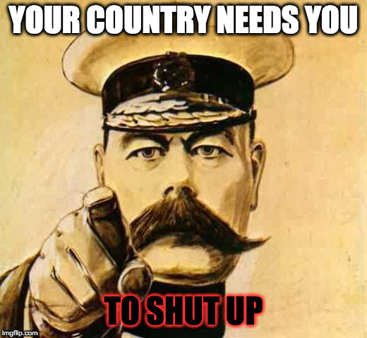 Your Country Needs YOU |  YOUR COUNTRY NEEDS YOU; TO SHUT UP | image tagged in your country needs you | made w/ Imgflip meme maker