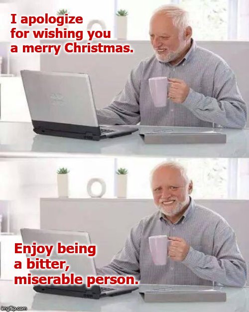 Hide the Pain Harold Meme | I apologize for wishing you a merry Christmas. Enjoy being a bitter, miserable person. | image tagged in memes,hide the pain harold | made w/ Imgflip meme maker
