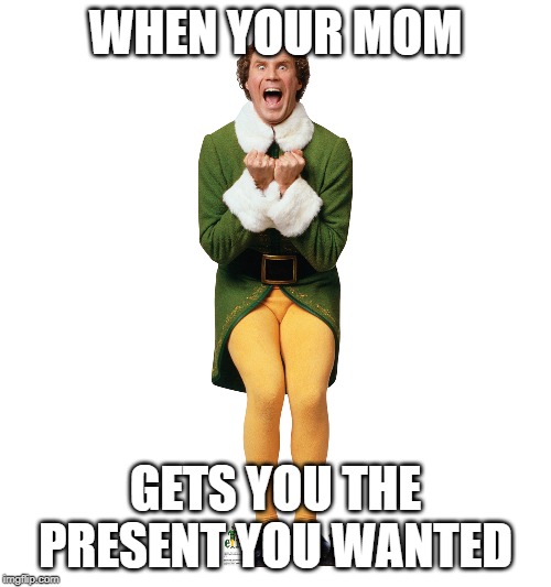 Christmas Elf | WHEN YOUR MOM; GETS YOU THE PRESENT YOU WANTED | image tagged in christmas elf | made w/ Imgflip meme maker