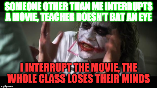 And everybody loses their minds | SOMEONE OTHER THAN ME INTERRUPTS A MOVIE, TEACHER DOESN'T BAT AN EYE; I INTERRUPT THE MOVIE, THE WHOLE CLASS LOSES THEIR MINDS | image tagged in memes,and everybody loses their minds | made w/ Imgflip meme maker