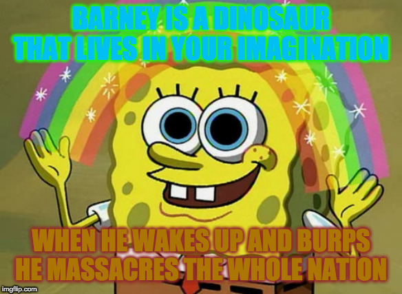 Imagination Spongebob Meme | BARNEY IS A DINOSAUR THAT LIVES IN YOUR IMAGINATION; WHEN HE WAKES UP AND BURPS HE MASSACRES THE WHOLE NATION | image tagged in memes,imagination spongebob | made w/ Imgflip meme maker