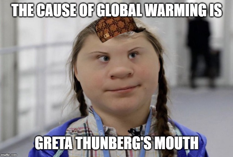 Angry Climate Activist Greta Thunberg | THE CAUSE OF GLOBAL WARMING IS; GRETA THUNBERG'S MOUTH | image tagged in angry climate activist greta thunberg | made w/ Imgflip meme maker