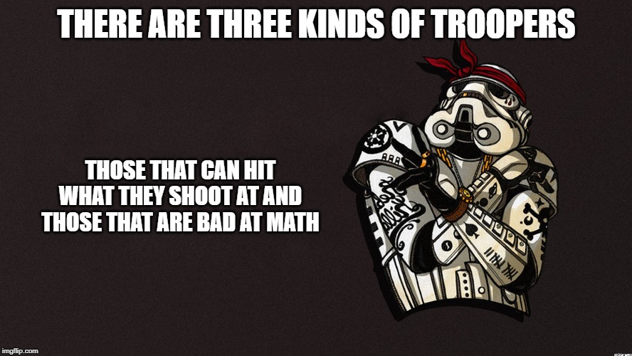 Just saying | THERE ARE THREE KINDS OF TROOPERS; THOSE THAT CAN HIT WHAT THEY SHOOT AT AND THOSE THAT ARE BAD AT MATH | image tagged in just a joke | made w/ Imgflip meme maker