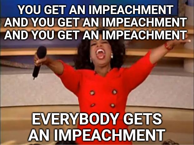 You realize this is how it's going to be every time a republican wins the White House, right? | YOU GET AN IMPEACHMENT AND YOU GET AN IMPEACHMENT AND YOU GET AN IMPEACHMENT; EVERYBODY GETS AN IMPEACHMENT | image tagged in memes,oprah you get a,impeachment | made w/ Imgflip meme maker