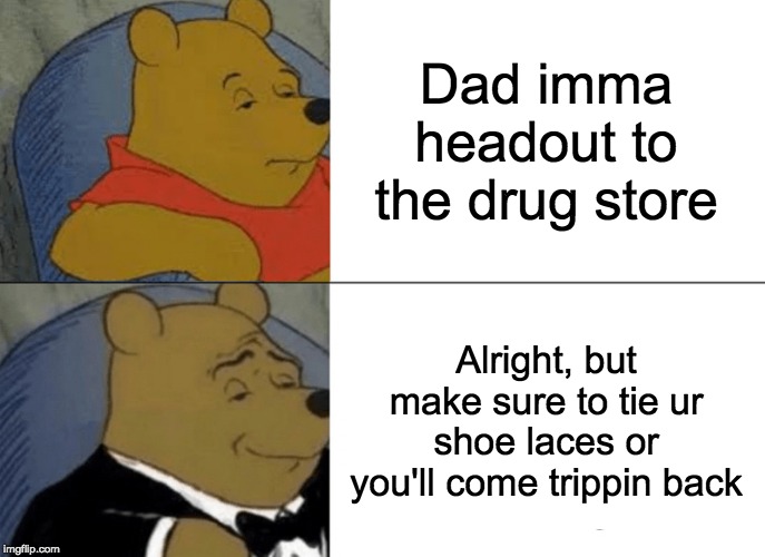 Tuxedo Winnie The Pooh | Dad imma headout to the drug store; Alright, but make sure to tie ur shoe laces or you'll come trippin back | image tagged in memes,tuxedo winnie the pooh | made w/ Imgflip meme maker
