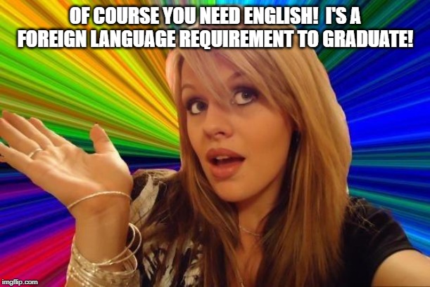Dumb Blonde Meme | OF COURSE YOU NEED ENGLISH!  I'S A FOREIGN LANGUAGE REQUIREMENT TO GRADUATE! | image tagged in memes,dumb blonde | made w/ Imgflip meme maker