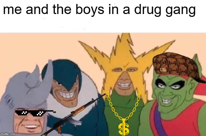 Me And The Boys | me and the boys in a drug gang | image tagged in memes,me and the boys | made w/ Imgflip meme maker
