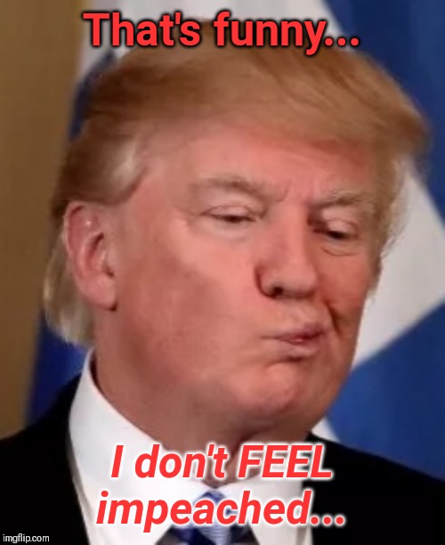 Impeached | That's funny... I don't FEEL impeached... | image tagged in trump,impeachment | made w/ Imgflip meme maker