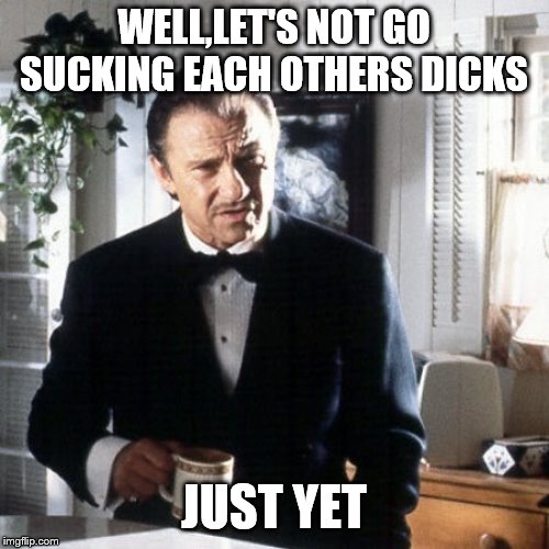 winston wolf please | WELL,LET'S NOT GO SUCKING EACH OTHERS DICKS JUST YET | image tagged in winston wolf please | made w/ Imgflip meme maker