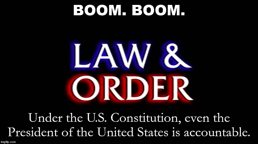 law and order | BOOM. BOOM. Under the U.S. Constitution, even the President of the United States is accountable. | image tagged in law and order | made w/ Imgflip meme maker